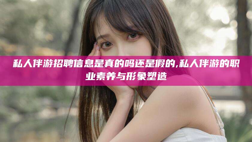 曲靖私人伴游招聘信息是真的吗还是假的,私人伴游的职业素养与形象塑造