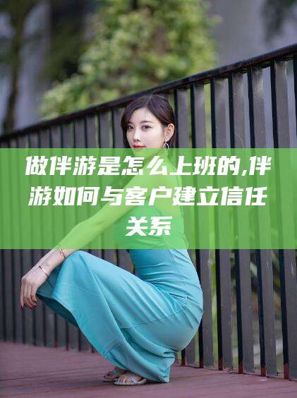 曲靖做伴游是怎么上班的,伴游如何与客户建立信任关系