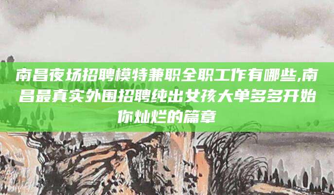 曲靖南昌夜场招聘模特兼职全职工作有哪些,南昌最真实外围招聘纯出女孩大单多多开始你灿烂的篇章