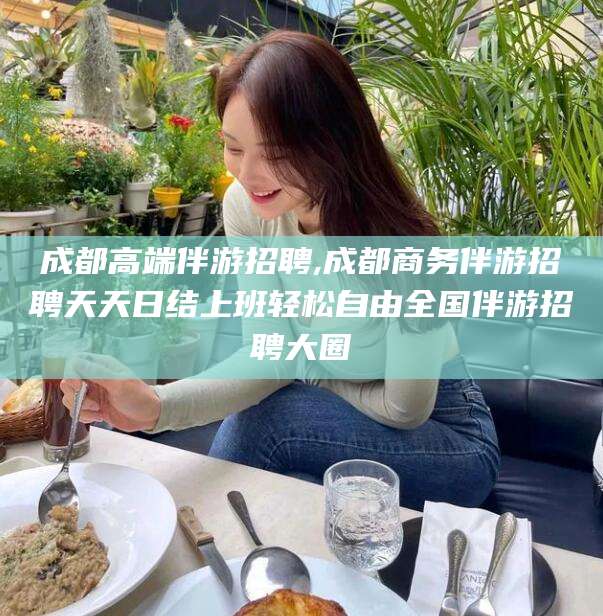 曲靖成都高端伴游招聘,成都商务伴游招聘天天日结上班轻松自由全国伴游招聘大圈