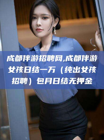 曲靖成都伴游招聘网,成都伴游女孩日结一万（纯出女孩招聘）包月日结无押金