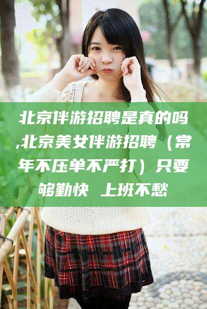 曲靖北京伴游招聘是真的吗,北京美女伴游招聘（常年不压单不严打）只要够勤快 上班不愁