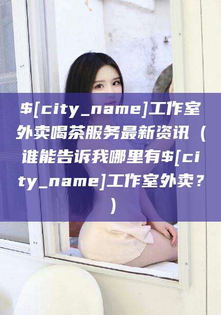 曲靖工作室外卖喝茶服务最新资讯（谁能告诉我哪里有曲靖工作室外卖？）