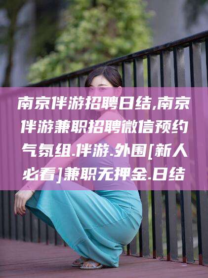 曲靖南京伴游招聘日结,南京伴游兼职招聘微信预约气氛组.伴游.外围[新人必看]兼职无押金.日结