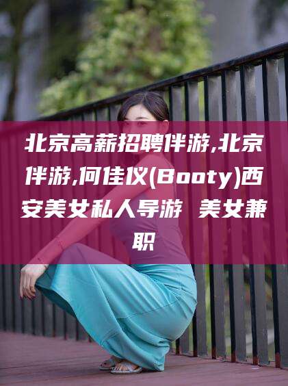 曲靖北京高薪招聘伴游,北京伴游,何佳仪(Booty)西安美女私人导游 美女兼职