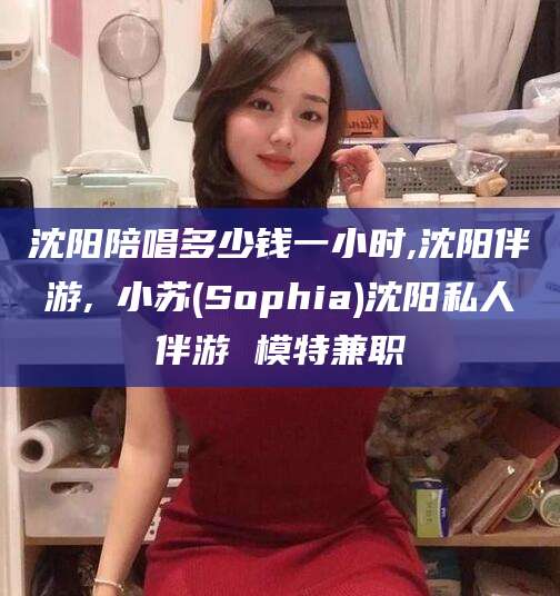 曲靖沈阳陪唱多少钱一小时,沈阳伴游,贠小苏(Sophia)沈阳私人伴游 模特兼职