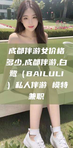 曲靖成都伴游女价格多少,成都伴游,白鹭（BAILULI）私人伴游 模特兼职