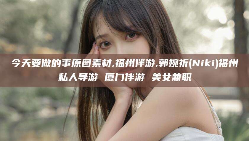 曲靖今天要做的事原图素材,福州伴游,郭婉祈(Niki)福州私人导游 厦门伴游 美女兼职