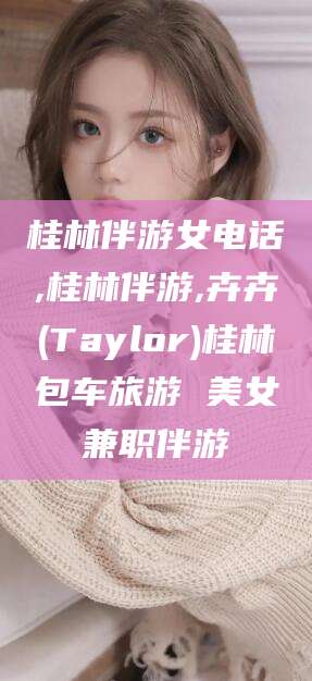 曲靖桂林伴游女电话,桂林伴游,卉卉(Taylor)桂林包车旅游 美女兼职伴游
