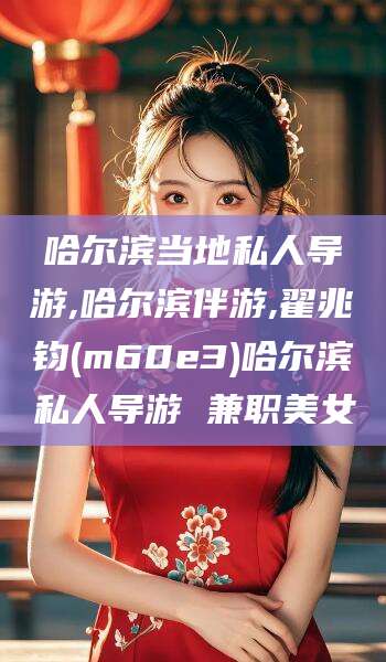 曲靖哈尔滨当地私人导游,哈尔滨伴游,翟兆钧(m60e3)哈尔滨私人导游 兼职美女