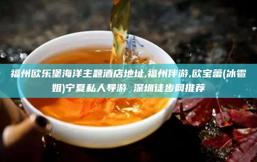 曲靖福州欧乐堡海洋主题酒店地址,福州伴游,欧宝蕾(冰雹姐)宁夏私人导游 深圳徒步网推荐