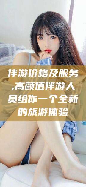 曲靖伴游价格及服务,高颜值伴游人员给你一个全新的旅游体验