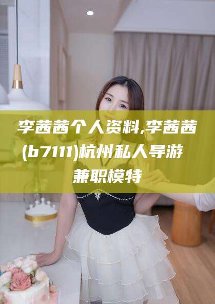 曲靖李茜茜个人资料,李茜茜(b7111)杭州私人导游 兼职模特