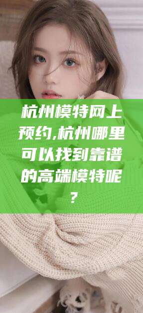 杭州模特网上预约,杭州哪里可以找到靠谱的高端模特呢?