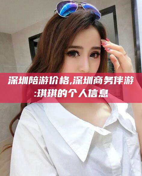 曲靖深圳陪游价格,深圳商务伴游:琪琪的个人信息