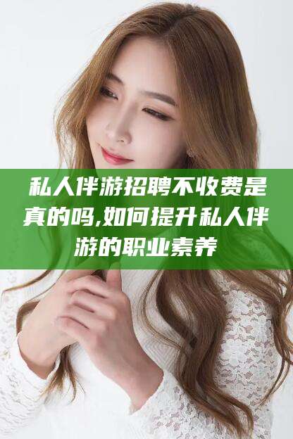 曲靖私人伴游招聘不收费是真的吗,如何提升私人伴游的职业素养
