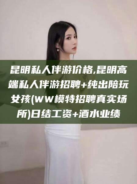 曲靖昆明私人伴游价格,昆明高端私人伴游招聘+纯出陪玩女孩(WW模特招聘真实场所)日结工资+酒水业绩
