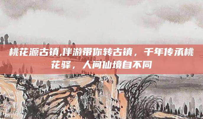 曲靖桃花源古镇,伴游带你转古镇，千年传承桃花驿，人间仙境自不同