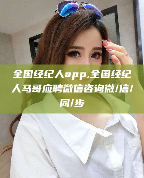 曲靖全国经纪人app,全国经纪人马哥应聘微信咨询微/信/同/步