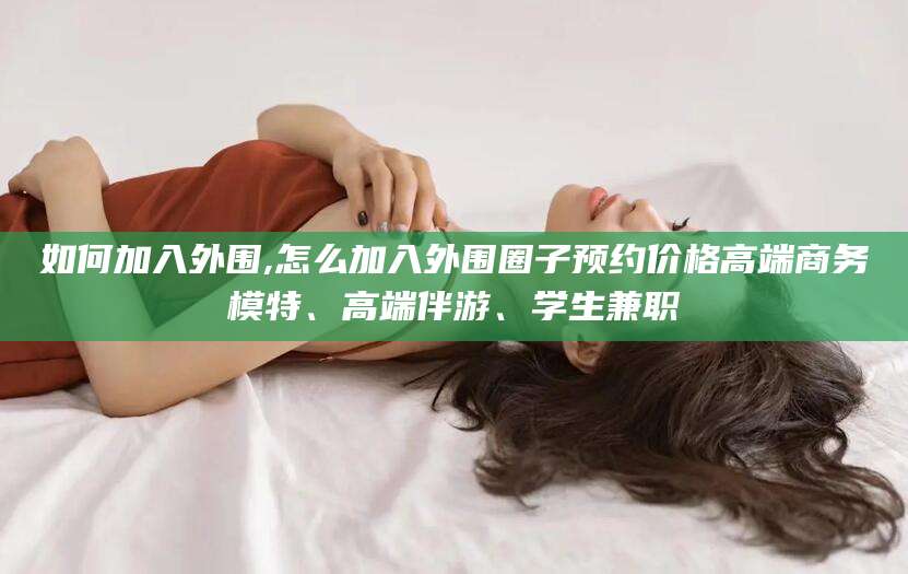 曲靖如何加入外围,怎么加入外围圈子预约价格高端商务模特、高端伴游、学生兼职