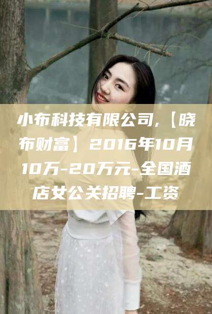 曲靖小布科技有限公司,【晓布财富】2016年10月10万-20万元-全国酒店女公关招聘-工资