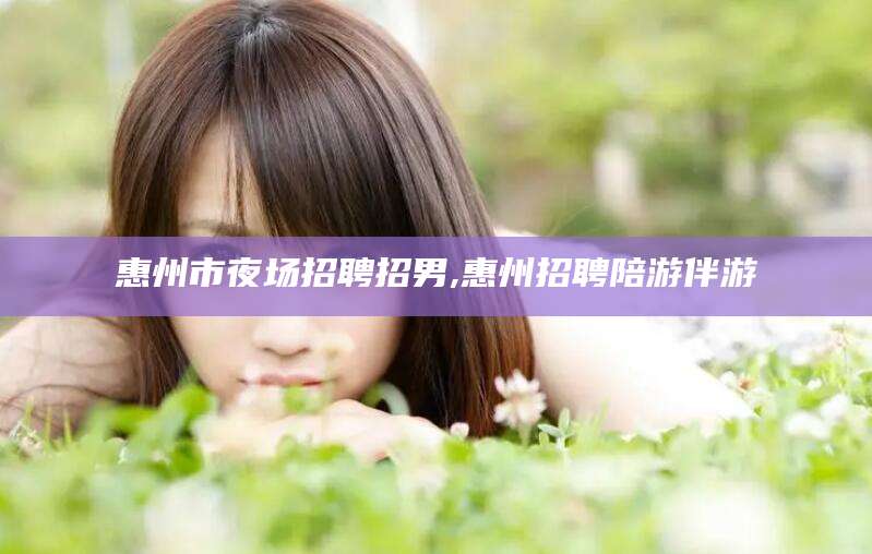 曲靖惠州市夜场招聘招男,惠州招聘陪游伴游