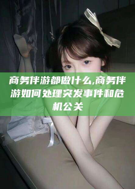 商务伴游都做什么,商务伴游如何处理突发事件和危机公关