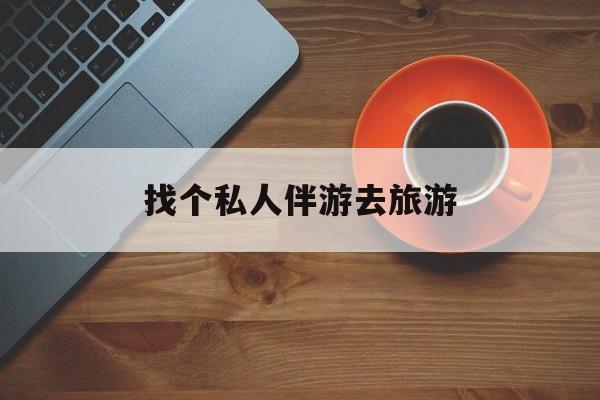 曲靖吃鸡陪玩多少一个小时最新资讯（谁能告诉我哪里有曲靖找个私人伴游去旅游？）