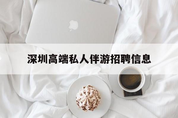 曲靖深圳高端私人伴游招聘信息的简单介绍